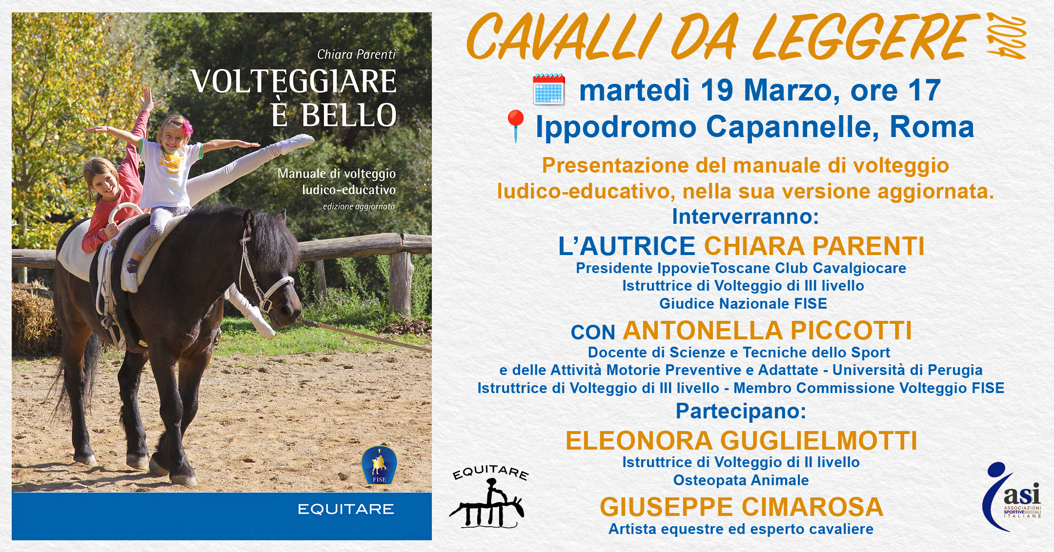 Primi due appuntamenti per la Formazione ASI Sport Equestri. 1 Primi due appuntamenti per la Formazione ASI Sport Equestri Martedì 19 marzo all'Ippodromo delle Capannelle ci sarà la prima tappa di Cavalli da leggere 2024, ‘circuito editoriale’ che porta i libri equestri in scuderia per avvicinare ancora di più cultura e pratica del cavallo. E in quest’ottica di sinergia, da quest’anno la partecipazione varrà per cumulare le ore di aggiornamento necessarie a mantenere il proprio titolo tecnico. Il libro presentato a Capannelle è la versione aggiornata di Volteggiare è bello, Manuale di volteggio ludico-ricreativo pubblicato nel 2013. Autrice Chiara Parenti, Presidente IppovieToscane Club Cavalgiocare, Istruttrice di Volteggio di III livello e Giudice Nazionale FISE. Con lei saranno presenti, chi in sala chi da remoto, figure che del Volteggio hanno visto la crescita e riconosciuto la validità come disciplina sportiva, educativa e artistica. Antonella Piccotti, tra le tante competenze Docente di Scienze e Tecniche dello Sport e delle Attività Motorie Preventive e Adattate - Università di Perugia che ha curato la prefazione e dato un contributo con un capitolo sull’aspetto inclusivo della disciplina. Eleonora Guglielmotti, Istruttore di Volteggio di II livello e Osteopata Animale. Giuseppe Cimarosa, esperto cavaliere e artista equestre che impiega il volteggio in modo propedeutico per i suoi giovani allievi nell’associazione Equus a Castelvetrano, così come nelle rappresentazioni del suo Teatro Equestre. Non potevamo però non approfittare della presenza dell’Autrice, motivo per cui abbiamo organizzato un modulo di presentazione del Metodo Cavalgiocare®️. La partecipazione ad entrambi gli eventi varrà come aggiornamento annuale. Anche la sola partecipazione alla presentazione del libro “Volteggiare è bello” per i tecnici varrà come credito di aggiornamento. ASI Sport e Sociale Via Piave, 8, 00187, Roma Cavalli da leggere all'Ippodrom,o Capanelle - Asi Sport Equestri